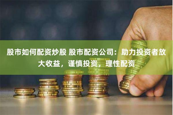 股市如何配资炒股 股市配资公司：助力投资者放大收益，谨慎投资，理性配资