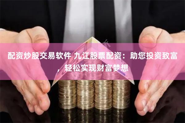 配资炒股交易软件 九江股票配资：助您投资致富，轻松实现财富梦想