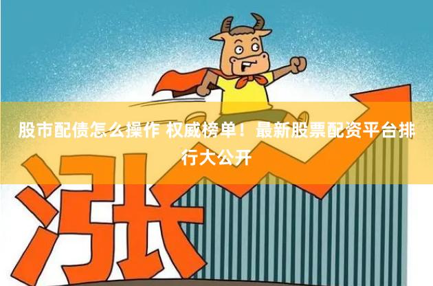 股市配债怎么操作 权威榜单！最新股票配资平台排行大公开