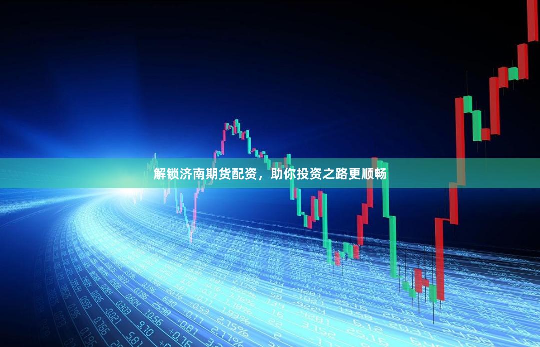 解锁济南期货配资，助你投资之路更顺畅