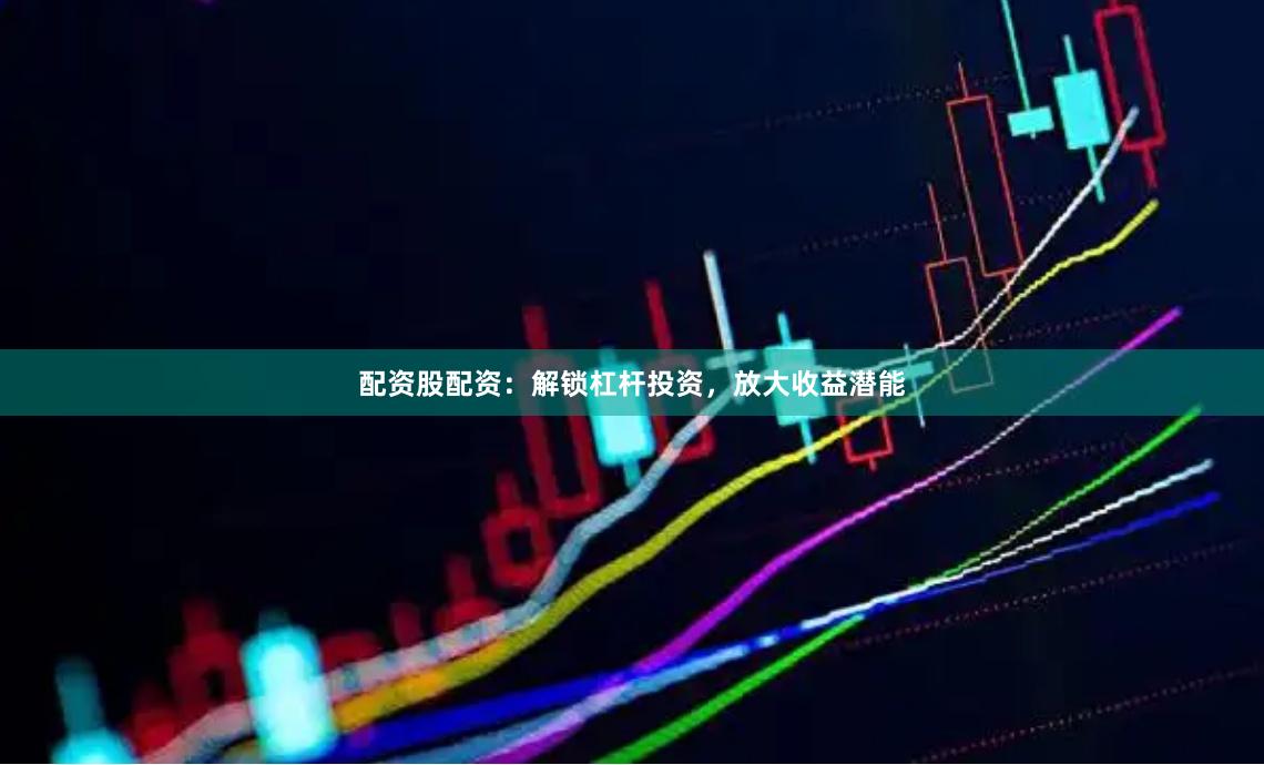 配资股配资：解锁杠杆投资，放大收益潜能