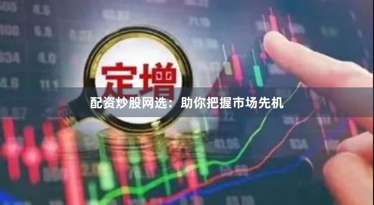 配资炒股网选：助你把握市场先机