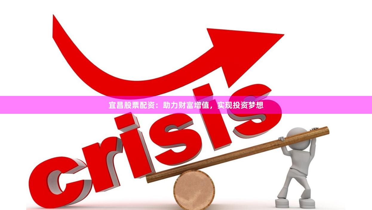 宜昌股票配资：助力财富增值，实现投资梦想