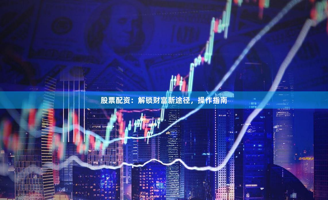 股票配资：解锁财富新途径，操作指南