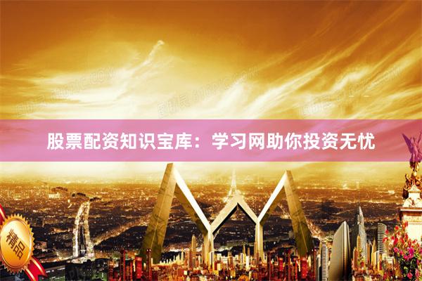 股票配资知识宝库：学习网助你投资无忧