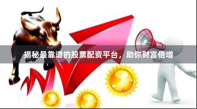 揭秘最靠谱的股票配资平台，助你财富倍增