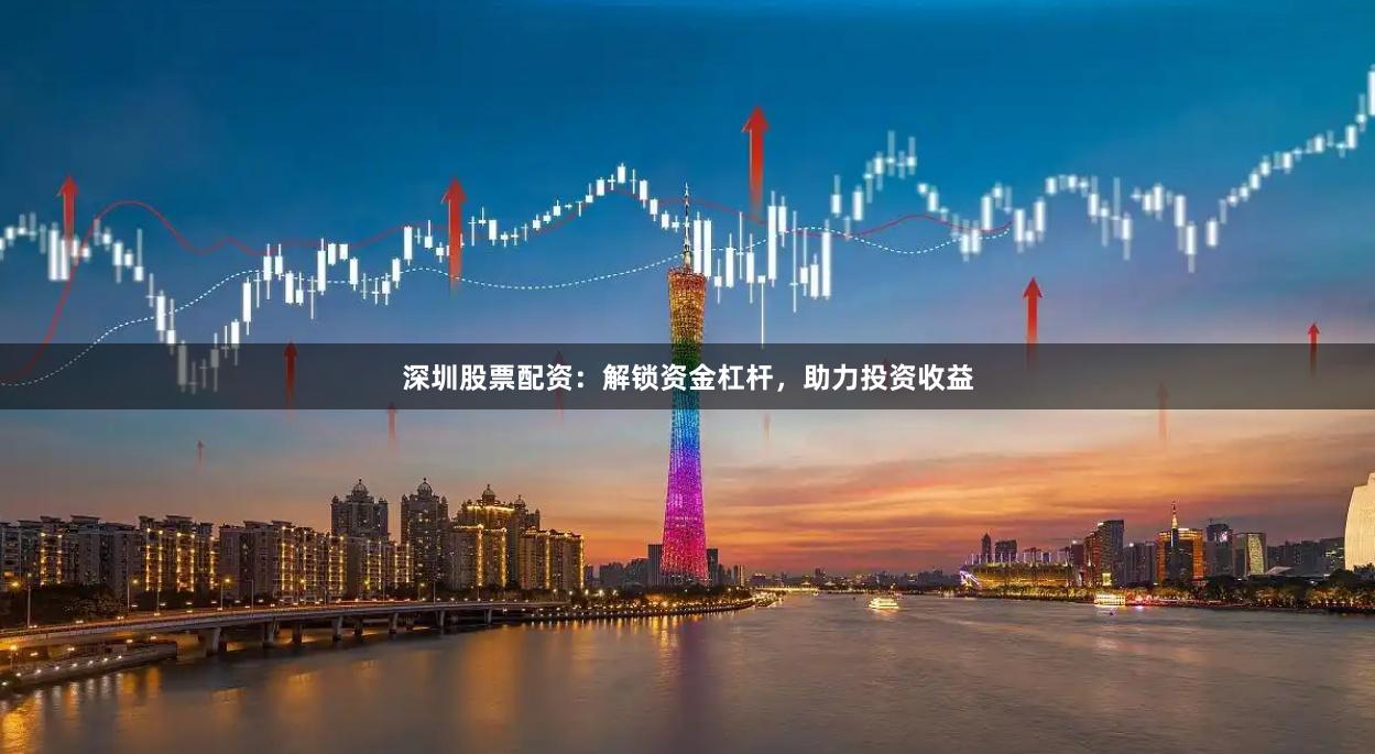 深圳股票配资：解锁资金杠杆，助力投资收益