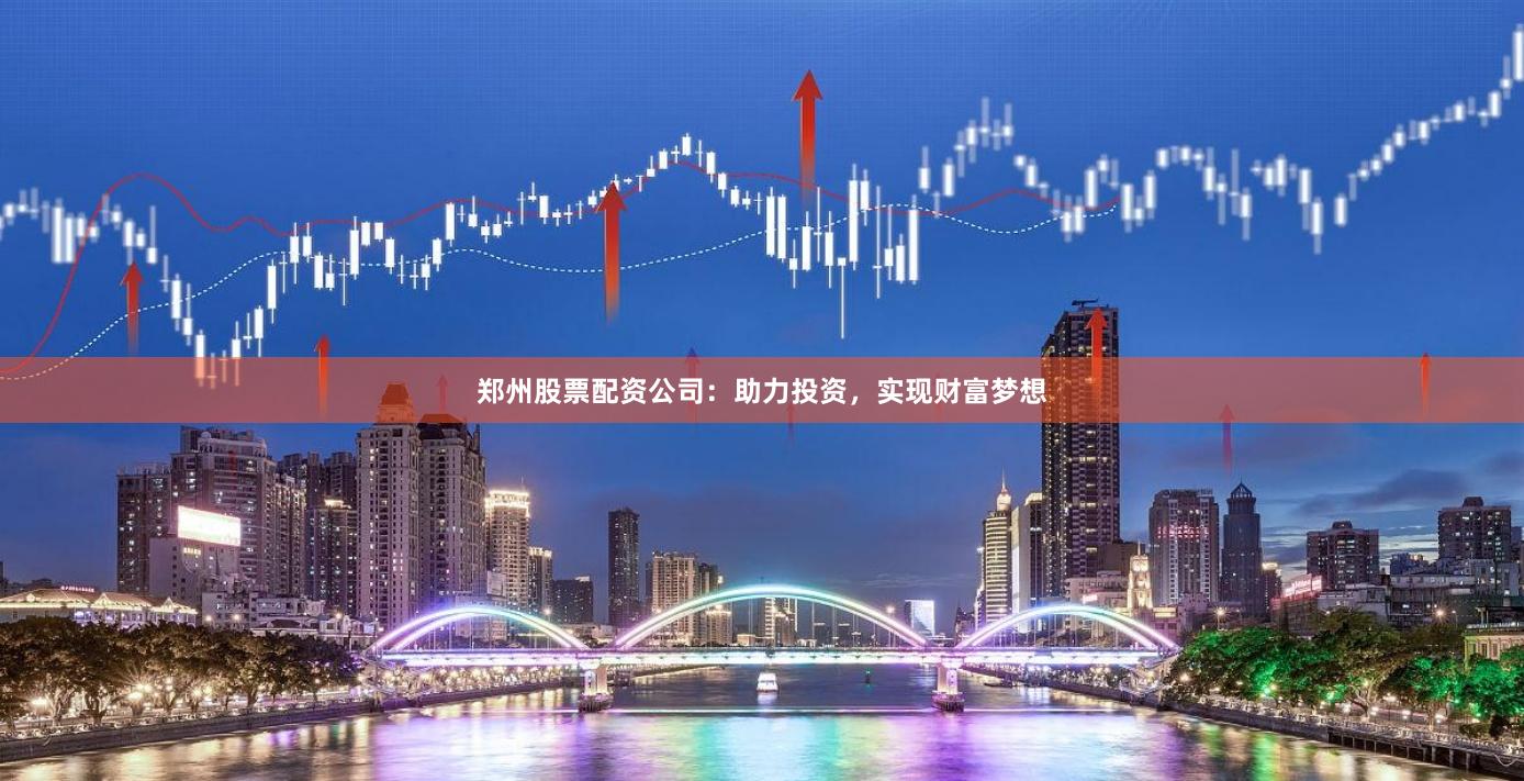 郑州股票配资公司：助力投资，实现财富梦想