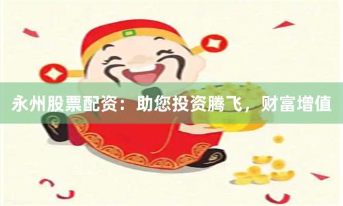 永州股票配资：助您投资腾飞，财富增值