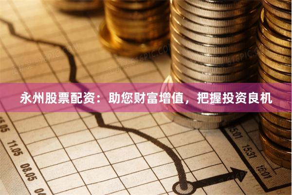 永州股票配资：助您财富增值，把握投资良机