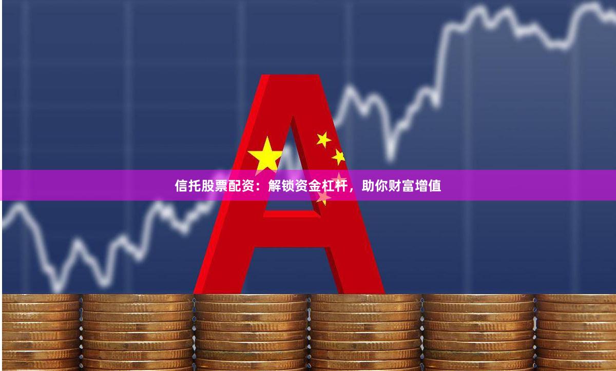 信托股票配资：解锁资金杠杆，助你财富增值