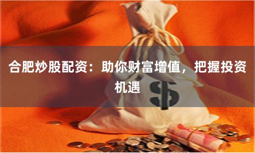 合肥炒股配资：助你财富增值，把握投资机遇