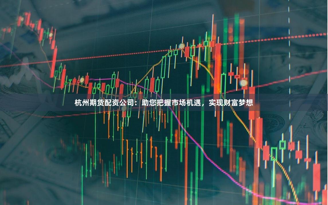 杭州期货配资公司：助您把握市场机遇，实现财富梦想