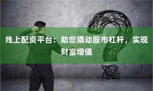 线上配资平台：助您撬动股市杠杆，实现财富增值