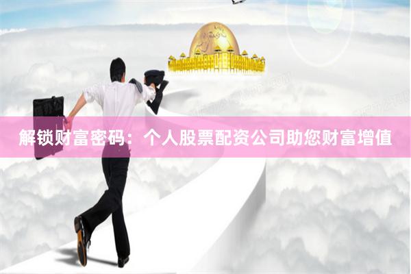 解锁财富密码：个人股票配资公司助您财富增值