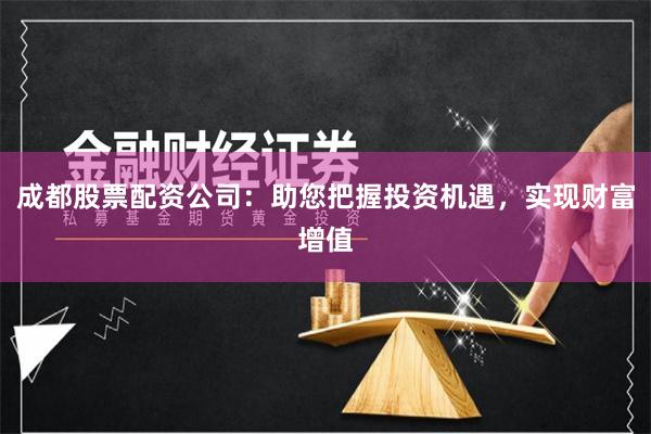 成都股票配资公司：助您把握投资机遇，实现财富增值