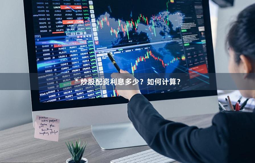 * 炒股配资利息多少？如何计算？