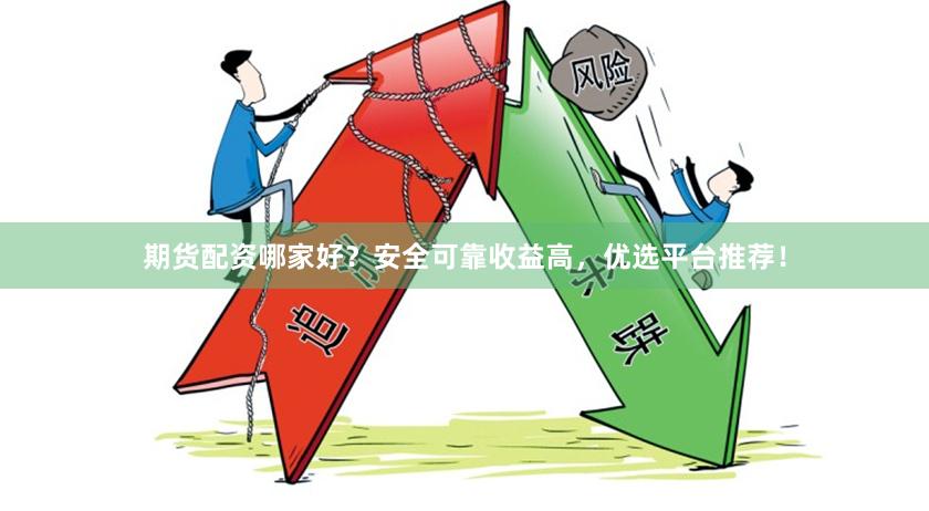 期货配资哪家好？安全可靠收益高，优选平台推荐！