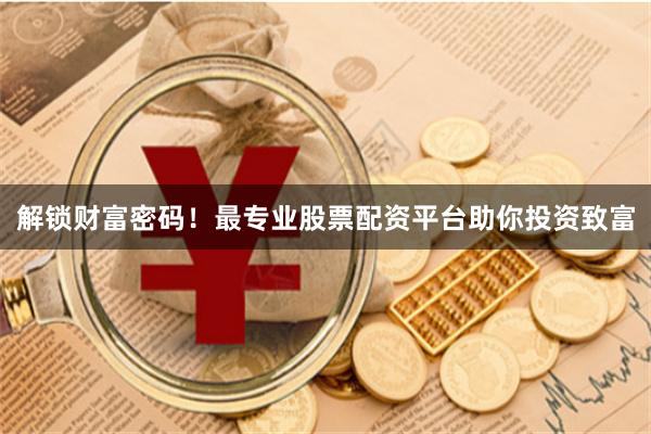 解锁财富密码！最专业股票配资平台助你投资致富