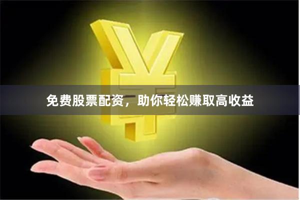 免费股票配资，助你轻松赚取高收益