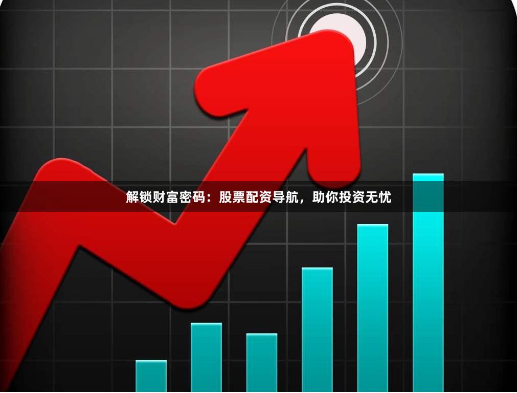 解锁财富密码：股票配资导航，助你投资无忧