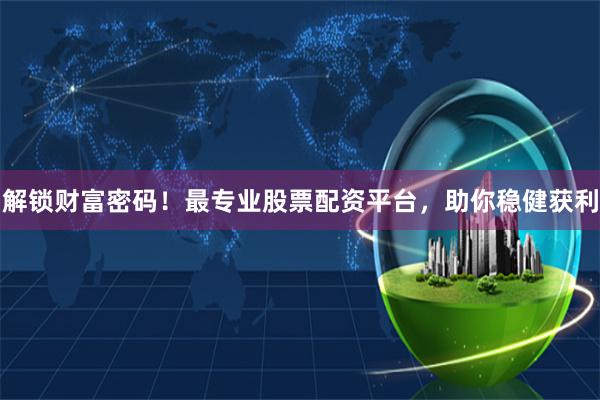 解锁财富密码！最专业股票配资平台，助你稳健获利