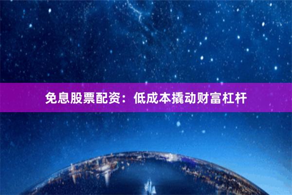免息股票配资：低成本撬动财富杠杆