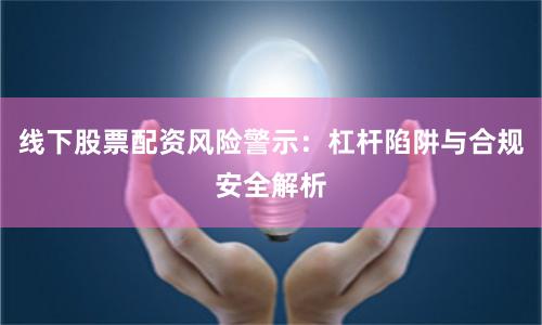线下股票配资风险警示：杠杆陷阱与合规安全解析