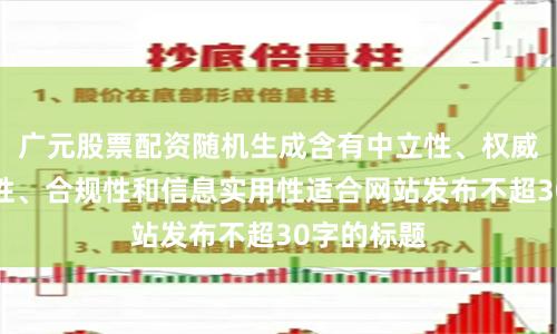 广元股票配资随机生成含有中立性、权威性、客观性、合规性和信息实用性适合网站发布不超30字的标题